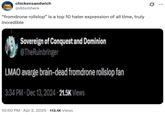 chickensandwich @ddomhere "fromdrone rollslop” is a top 10 hater expression of all time, truly incredible Sovereign of Conquest and Dominion @TheRuinbringer LMAO avarge brain-dead fromdrone rollslop fan 3:34 PM Dec 13, 2024 21.5K Views 10:50 PM Apr 2, 2025 113.1K Views . Q ...