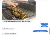 Someone brought a lobster April fools Me either lol Why Bug I don't get it