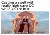 Casting a spell with really high save DC while You're in it I am a victim of my own success