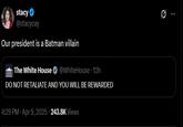 stacy ✔ @stacycay Our president is a Batman villain The White House @WhiteHouse 13h DO NOT RETALIATE AND YOU WILL BE REWARDED 4:29 PM • Apr 9, 2025 243.8K Views