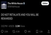 Follow The White House B888@WhiteHouse DO NOT RETALIATE AND YOU WILL BE REWARDED 3:52 PM 4/9/25 2.2M Views 2.6K 1 6.5K 41K 1.3K <]