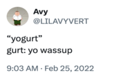 A "tweet":https://knowyourmeme.com/memes/sites/twitter-x in which someone says, "Yogurt" and a character named Gurt responds, "Yo wassup."