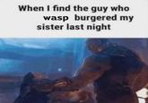 When I find the guy who wasp burgered my sister last night