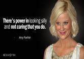 Amy Poehler There's power in looking silly and not caring that you do. Amy Poehler AZ QUOTES
