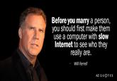 Will Ferrell Before you marry a person, you should first make them use a computer with slow Internet to see who they really are. Will Ferrell AZ QUOTES