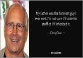 Chevy Chase 3 My father was the funniest guy I ever met. I'm not sure if I stole his stuff or if I inherited it. Chevy Chase AZ QUOTES