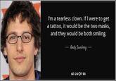 Andy Samberg I'm a tearless clown. If I were to get a tattoo, it would be the two masks, and they would be both smiling. - Andy Samberg- AZ QUOTES