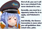 CONSTRUCTIONS First of all, you can't call her a war-criminal if she never declared it a war. Secondly, you must be a signatory nation for it to apply, and Pekoland is not. And thirdly, the Geneva Convention is more what you call guidelines than actual rules, peko.