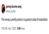 Use of a catchphrase originally coined by Twitter / X user @posting_forever in March 2025. The tweet reads, "The money currently exists in a quantum state of molestation."