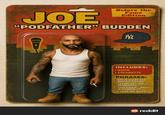 JOE Before the Fame Edition "PODFATHER" BUDDEN NKI INCLUDES: ROCK • C-------- PHRASES: HOLA, ME GUSTO MUCHO THICKO LET ME GET THE NEWPORTS YOU KNOW... RENT IS COMING UP I LOVE MY BABY" ❤reddit