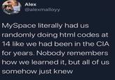 Alex @alexmalloyy MySpace literally had us randomly doing html codes at 14 like we had been in the CIA for years. Nobody remembers how we learned it, but all of us somehow just knew