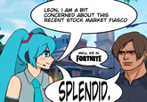 LEON, I AM A BIT CONCERNED ABOUT THIS RECENT STOCK MARKET FIASCO MIKU, WE IN FORTNITE SPLENDID