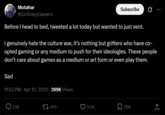.: Mutahar @OrdinaryGamers Subscribe Ø Before I head to bed, tweeted a lot today but wanted to just vent. I genuinely hate the culture war, it's nothing but grifters who have co- opted gaming or any medium to push for their ideologies. These people don't care about games as a medium or art form or even play them. Sad 11:52 PM - Apr 12, 2025.269K Views 238 403 5.7K 298 ↑
