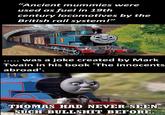 "Ancient mummies were used as fuel in 19th century locomotives by the British rail system!" was a joke created by Mark Twain in his book 'The innocents abroad'. THOMAS HAD NEVER SEEN SUCH B------- BEFORE.