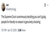 The Supreme Court unanimously deciding you can't gulag people for literally no reason is genuinely shocking. A "tweet":https://knowyourmeme.com/memes/sites/twitter-x about the "U.S.":https://knowyourmeme.com/memes/cultures/united-states-of-america Supreme Court challenging the Deportation of Kilmar Armando Abrego Garcia.