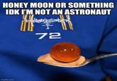 HONEY MOON OR SOMETHING IDK I'M NOT AN ASTRONAUT imgflip.com 72
