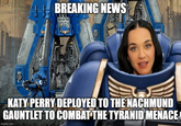 Π BOBOBOR BREAKING NEWS HONGHOROR D KATY PERRY DEPLOYED TO THE NACHMUND GAUNTLET TO COMBAT THE TYRANID MENACE imgflip.com
