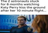 The 2 astronauts stuck for 8 months watching Katy Perry kiss the ground after her 10 minute flight... wit