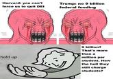 Harvard: you can't force us to quit DEI R Trump: no 9 billion federal funding hold up 9 billion? That's more than a million per student. How the hell they still charge students?