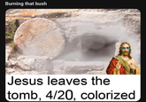 Burning that bush Jesus leaves the tomb, 4/20, colorized