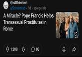 r/nottheonion u/Screamlab 1d spiegel.de • A Miracle? Pope Francis Helps T---------- Prostitutes in Rome 1,208 ♡ ☐ 93 C B