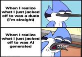 Better being gay than being cringe | /r/memes When I realize what I just jacked off to was a dude (I'm straight) When I realize what I just jacked off to was Al generated made with mematic