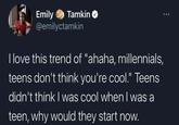 Emily Tamkin✔ @emilyctamkin I love this trend of "ahaha, millennials, teens don't think you're cool." Teens didn't think I was cool when I was a teen, why would they start now. 000