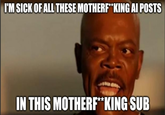 Like seriously just stop... | /r/memes I'M SICK OF ALL THESE MOTHERF**KING AI POSTS IN THIS MOTHERF**KING SUB