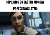 If this happens I'm turning religious | /r/PrequelMemes POPE: DIES ON EASTER MONDAY POPE 3 DAYS LATER: imgflip.com So how was my funeral? C