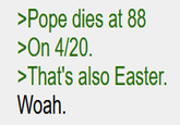 >Pope dies at 88 >On 4/20. >That's also Easter. Woah.