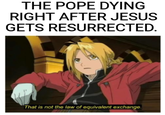 A noble sacrifice. | /r/dankmemes THE POPE DYING RIGHT AFTER JESUS GETS RESURRECTED. That is not the law of equivalent exchange.