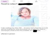 reply Need to relax? raigslist C I take nothing less than 200 ... if you've had a hard day at work and are looking for some downtime I'm ur girl. You need to unwind get a hold of me I'm available 24 7 offered in person area.