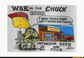 The earliest known edit of a  "Bootleg Bart":https://knowyourmeme.com/memes/bootleg-bart dressed t-shirt showing him dressed an army veteran in the Gulf War. This image is a play on the "Sneed's Feed and Seed":https://knowyourmeme.com/memes/sneeds-feed-and-seed meme, and reads, "I was there dude... and it sucked and f-----!!!"