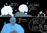 Oh, my 다 GO SANS, GO! yes.... go sans... WHO THE F--- ARE YOU