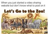 When you just started a video sharing website but don't know what to post on it Let's Go to the Zoo!