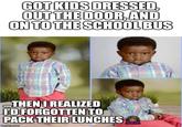 GOT KIDS DRESSED, OUT THE DOOR, AND ON TO THE SCHOOL BUS THEN I REALIZED I'D FORGOTTEN TO PACK THEIR LUNCHES imgiip.com