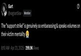 Gurt @vagrantlkw. Member 0 The "support strike" is genuinely so embarassing & speaks volumes on their victim mentality 8:10 AM • Apr 23, 2025 299.9K Views
