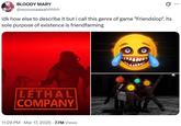... BLOODY MARY @wooosaaaahhhhh idk how else to describe it but i call this genre of game "Friendslop". its sole purpose of existence is friendfarming LETHAL COMPANY 11:29 PM · Mar 17, 2025 7.7M Views ןןןן :-) PC