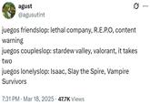 agust @agusutint juegos friendslop: lethal company, R.E.P.O, content warning juegos coupleslop: stardew valley, valorant, it takes two juegos lonelyslop: Isaac, Slay the Spire, Vampire Survivors 7:31 PM Mar 18, 2025 47.7K Views ...