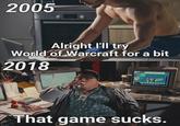 2005 Alright I'll try World of Warcraft for a bit 2018 That game sucks.