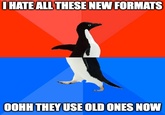 I HATE ALL THESE NEW FORMATS OOHH THEY USE OLD ONES NOW