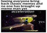 Seeing everyone bring back classic memes and no one has brought up meme man yet acceleration yes
