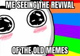 ME SEEING THE REVIVAL OF THE OLD MEMES