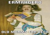 Der merms beck | /r/dankmemes Goosebumps ERMAHGERD Conschumps OLD MERMS ERR BECK