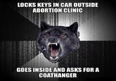 I heard we're doing classic memes? | /r/dankmemes LOCKS KEYS IN CAR OUTSIDE ABORTION CLINIC GOES INSIDE AND ASKS FOR A COATHANGER