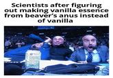 Scientists after figuring out making vanilla essence from beaver's anus instead of vanilla FORCZA