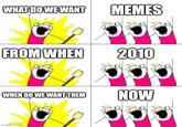 WHAT DO WE WANT MEMES FROM WHEN 2010 WHEN DO WE WANT THEM NOW imgflip.com