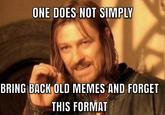 ONE DOES NOT SIMPLY BRING BACK OLD MEMES AND FORGET THIS FORMAT