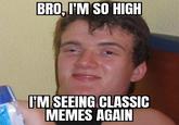 BRO, I'M SO HIGH I'M SEEING CLASSIC MEMES AGAIN