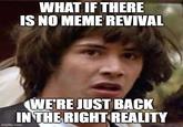 WHAT IF THERE IS NO MEME REVIVAL imgflip.com WE'RE JUST BACK IN THE RIGHT REALITY